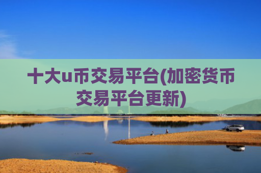 十大u币交易平台(加密货币交易平台更新)