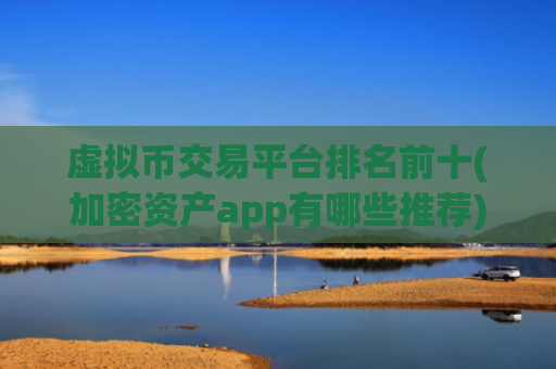 虚拟币交易平台排名前十(加密资产app有哪些推荐)