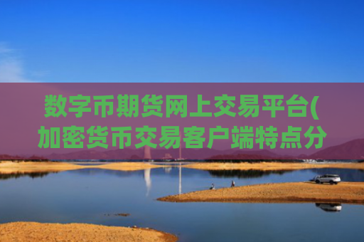 数字币期货网上交易平台(加密货币交易客户端特点分析)