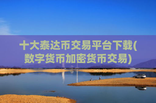 十大泰达币交易平台下载(数字货币加密货币交易)