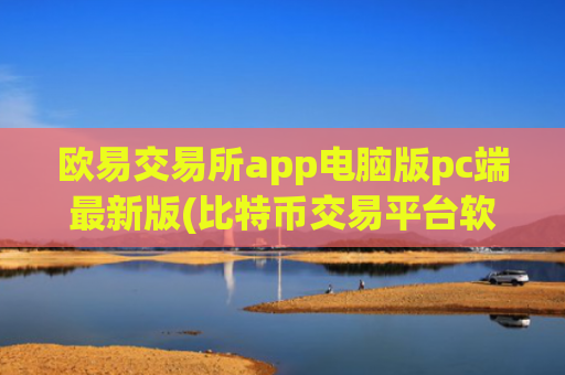 欧易交易所app电脑版pc端最新版(比特币交易平台软件推荐)