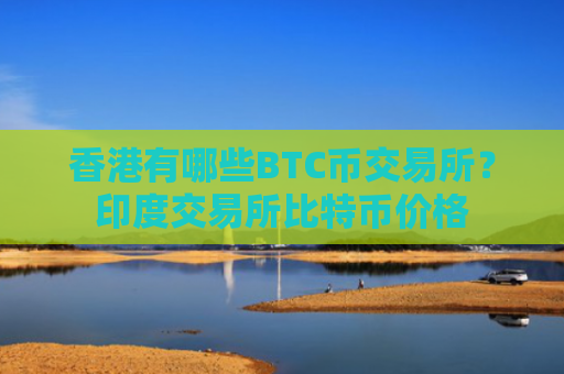 香港有哪些BTC币交易所?印度交易所比特币价格