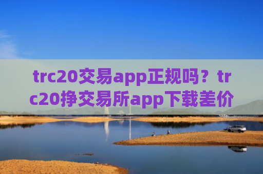 trc20交易app正规吗？trc20挣交易所app下载差价