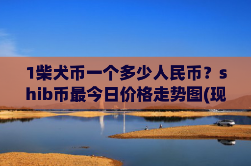 1柴犬币一个多少人民币？shib币最今日价格走势图(现价0.00014278元)