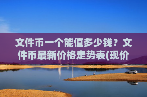 文件币一个能值多少钱?文件币最新价格走势表(现价33.5407元)