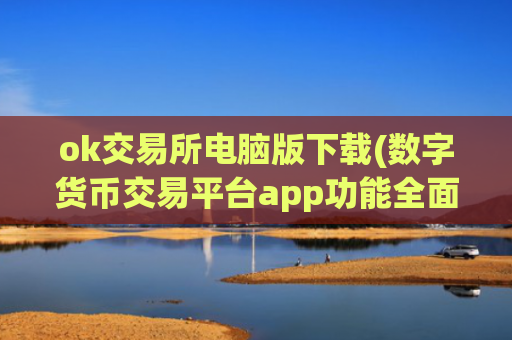 ok交易所电脑版下载(数字货币交易平台app功能全面)