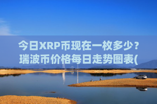 今日XRP币现在一枚多少？瑞波币价格每日走势图表(现价15.1029元)