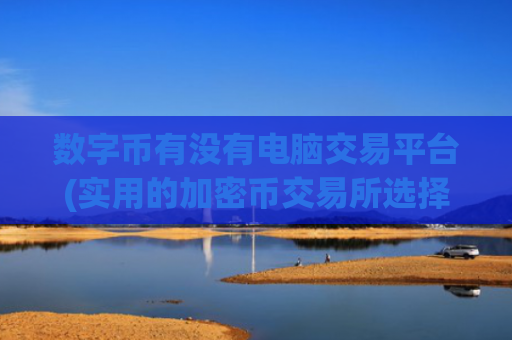 数字币有没有电脑交易平台(实用的加密币交易所选择技巧)