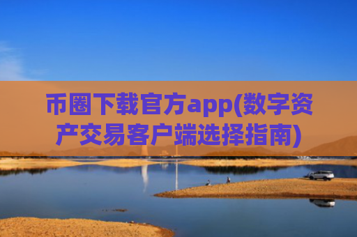 币圈下载官方app(数字资产交易客户端选择指南)