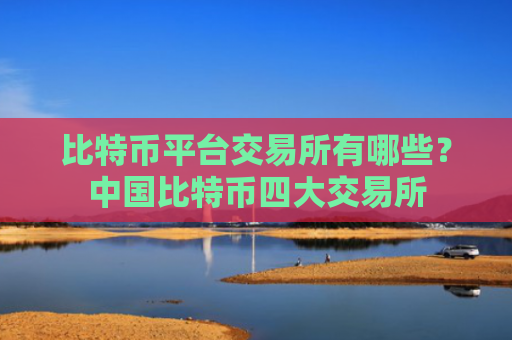 比特币平台交易所有哪些？中国比特币四大交易所