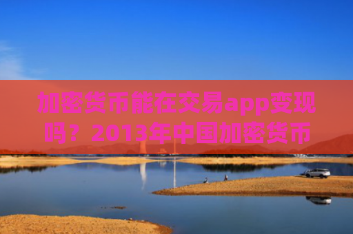 加密货币能在交易app变现吗?2013年中国加密货币交易app