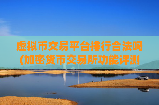 虚拟币交易平台排行合法吗(加密货币交易所功能评测)