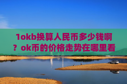 1okb换算人民币多少钱啊?ok币的价格走势在哪里看的(现价315.13元)