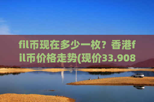fil币现在多少一枚？香港fil币价格走势(现价33.9088元)