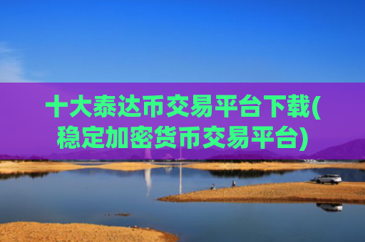 十大泰达币交易平台下载(稳定加密货币交易平台)