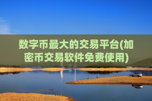 数字币最大的交易平台(加密币交易软件免费使用)