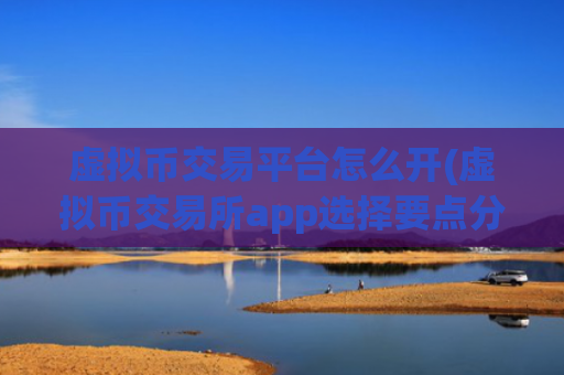 虚拟币交易平台怎么开(虚拟币交易所app选择要点分析)