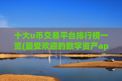 十大u币交易平台排行榜一览(最受欢迎的数字资产app)