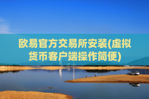 欧易官方交易所安装(虚拟货币客户端操作简便)
