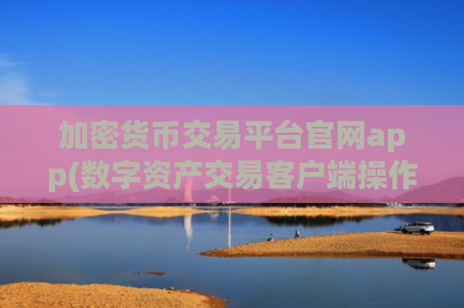 加密货币交易平台官网app(数字资产交易客户端操作)