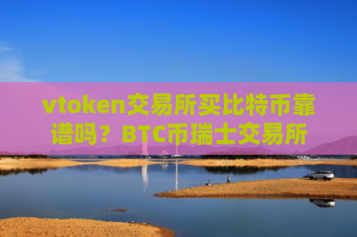 vtoken交易所买比特币靠谱吗?BTC币瑞士交易所