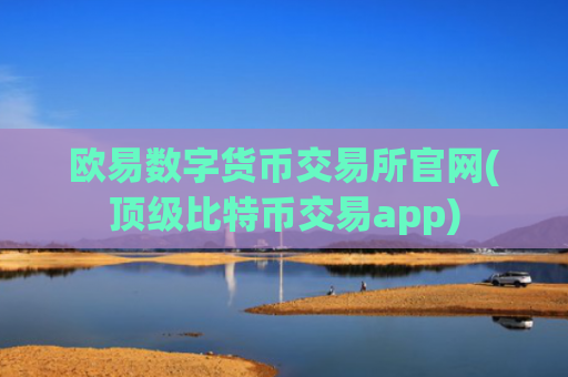 欧易数字货币交易所官网(顶级比特币交易app)