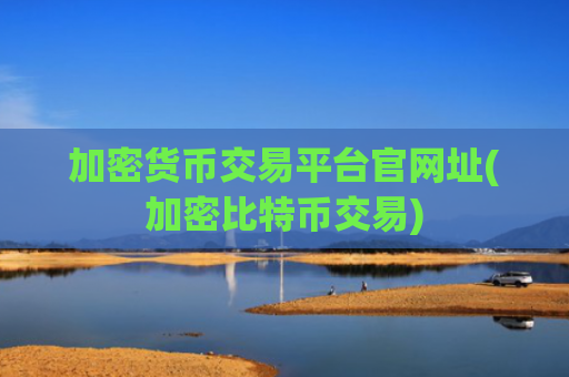 加密货币交易平台官网址(加密比特币交易)