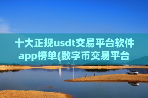 十大正规usdt交易平台软件app榜单(数字币交易平台操作简便)