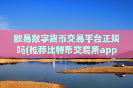 欧易数字货币交易平台正规吗(推荐比特币交易所app)
