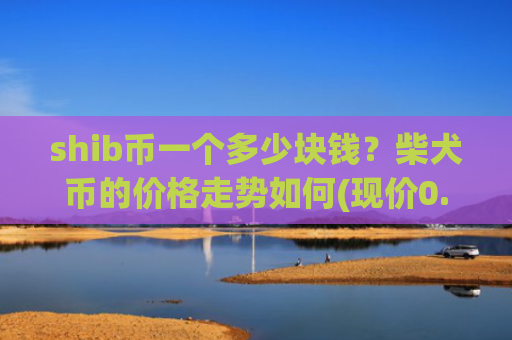 shib币一个多少块钱？柴犬币的价格走势如何(现价0.00015316元)