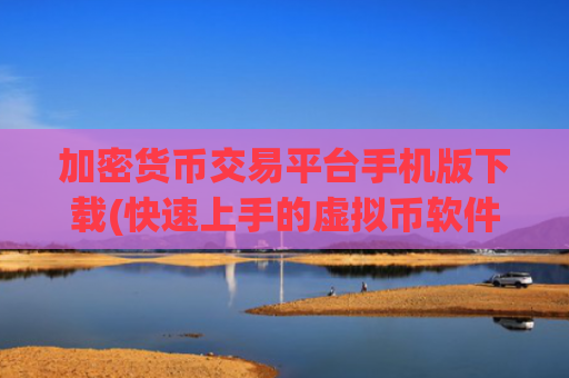 加密货币交易平台手机版下载(快速上手的虚拟币软件指南)