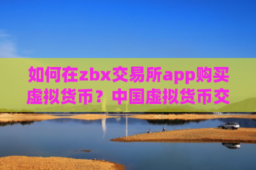 如何在zbx交易所app购买虚拟货币？中国虚拟货币交易网站下载