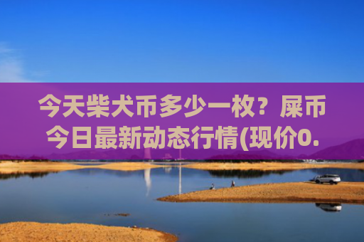 今天柴犬币多少一枚？屎币今日最新动态行情(现价0.00015307元)