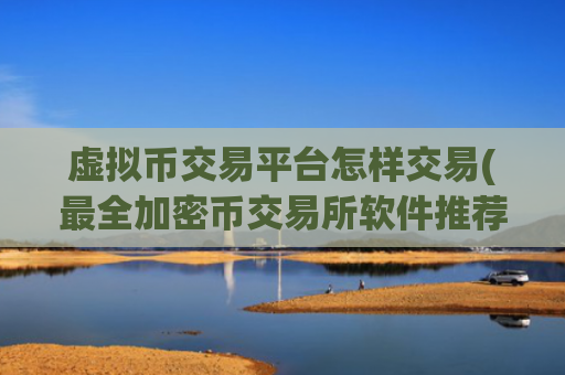 虚拟币交易平台怎样交易(最全加密币交易所软件推荐)