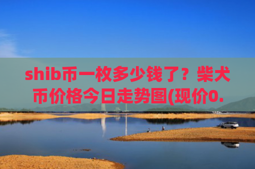 shib币一枚多少钱了？柴犬币价格今日走势图(现价0.00015307元)
