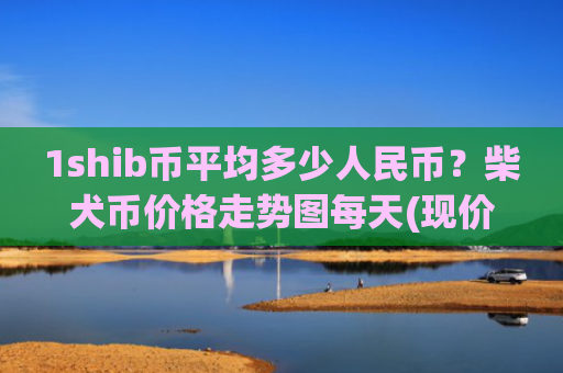 1shib币平均多少人民币？柴犬币价格走势图每天(现价0.00015336元)