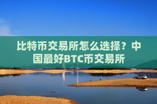 比特币交易所怎么选择?中国最好BTC币交易所