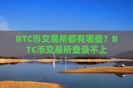 BTC币交易所都有哪些？BTC币交易所登录不上