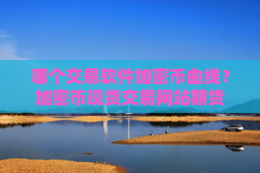 哪个交易软件加密币曲线?加密币现货交易网站期货