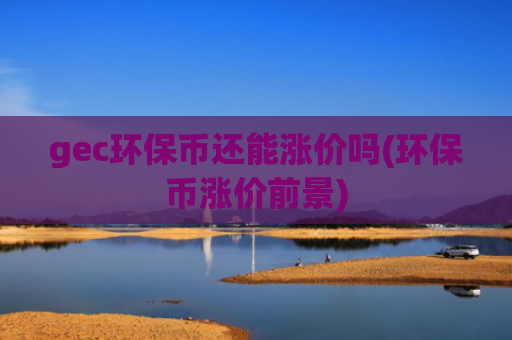 gec环保币还能涨价吗(环保币涨价前景)