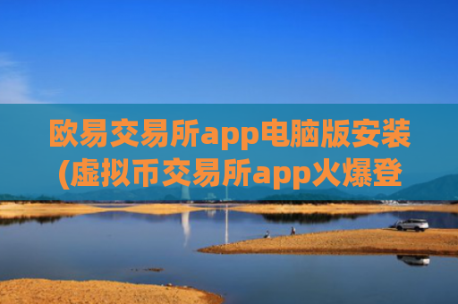 欧易交易所app电脑版安装(虚拟币交易所app火爆登场)