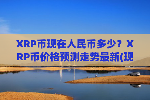 XRP币现在人民币多少？XRP币价格预测走势最新(现价16.3251元)