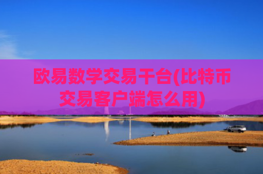 欧易数学交易干台(比特币交易客户端怎么用)