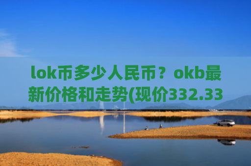 lok币多少人民币？okb最新价格和走势(现价332.339元)