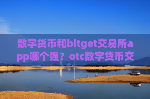数字货币和bitget交易所app哪个强?otc数字货币交易app下载提现