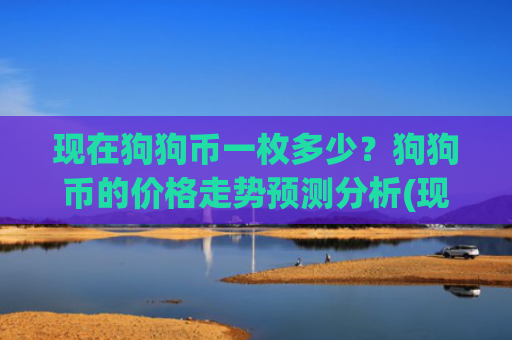 现在狗狗币一枚多少？狗狗币的价格走势预测分析(现价2.2415元)
