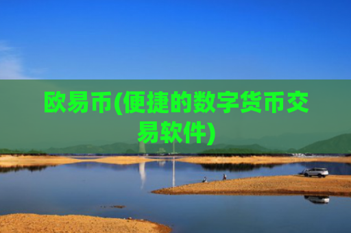 欧易币(便捷的数字货币交易软件)