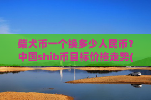 柴犬币一个换多少人民币?中国shib币目标价格走势(现价0.00015365元)