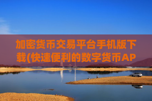 加密货币交易平台手机版下载(快速便利的数字货币APP)