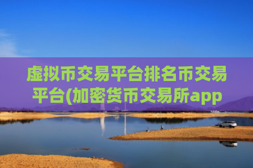 虚拟币交易平台排名币交易平台(加密货币交易所app的特色功能)